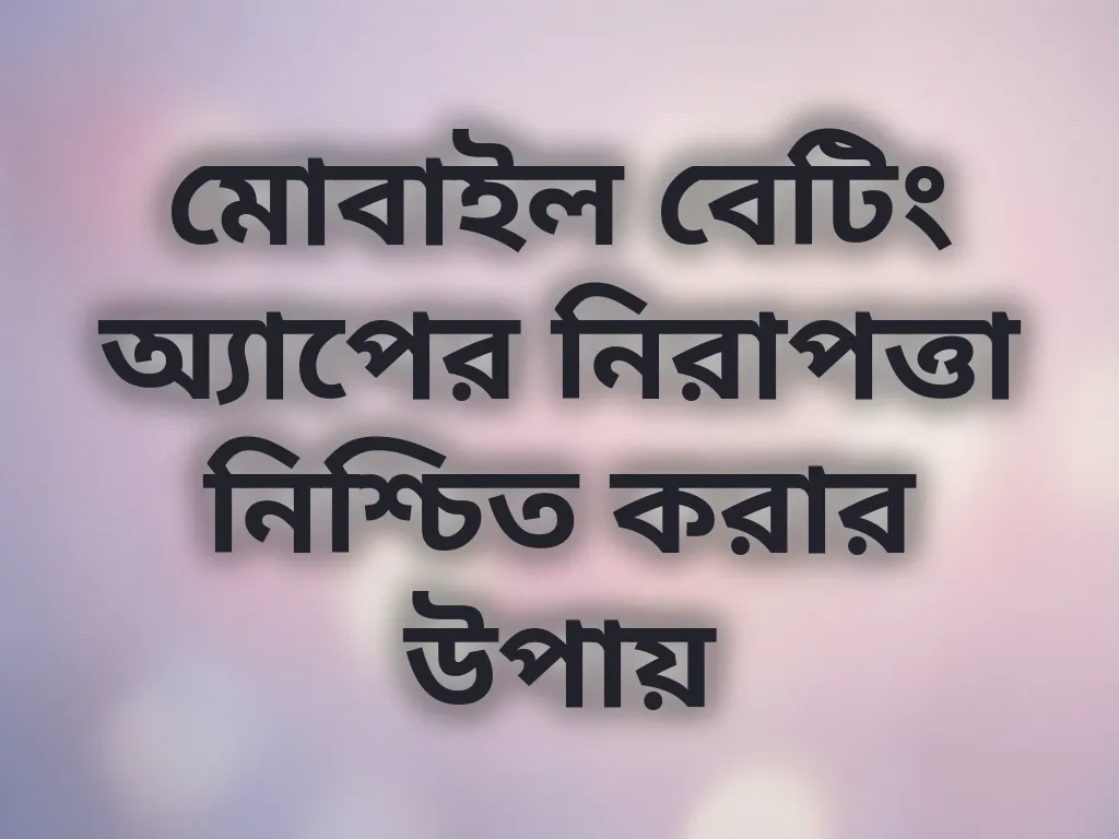 মোবাইল বেটিং অ্যাপের নিরাপত্তা নিশ্চিত করার উপায়